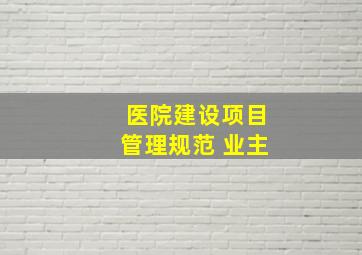 医院建设项目管理规范 业主